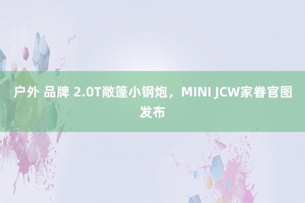 户外 品牌 2.0T敞篷小钢炮，MINI JCW家眷官图发布