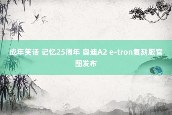 成年笑话 记忆25周年 奥迪A2 e-tron复刻版官图发布