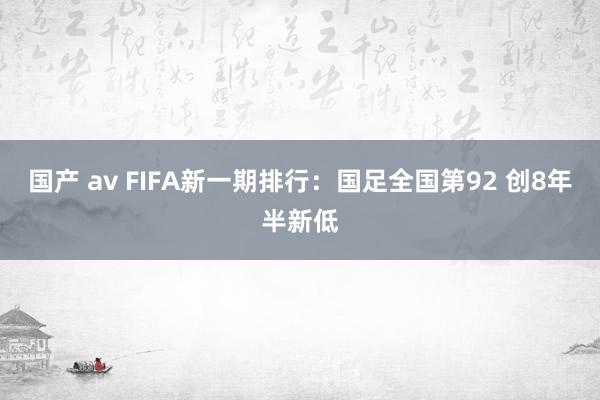 国产 av FIFA新一期排行：国足全国第92 创8年半新低