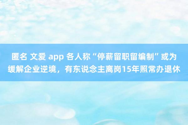 匿名 文爱 app 各人称“停薪留职留编制”或为缓解企业逆境，有东说念主离岗15年照常办退休