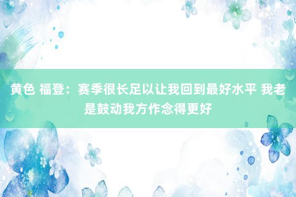 黄色 福登：赛季很长足以让我回到最好水平 我老是鼓动我方作念得更好