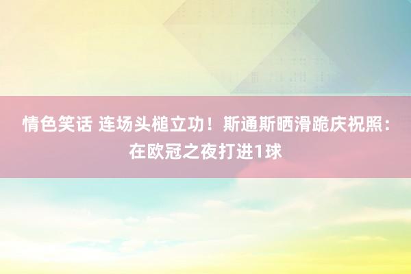 情色笑话 连场头槌立功！斯通斯晒滑跪庆祝照：在欧冠之夜打进1球