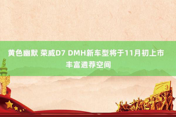 黄色幽默 荣威D7 DMH新车型将于11月初上市  丰富遴荐空间