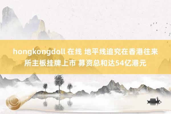 hongkongdoll 在线 地平线追究在香港往来所主板挂牌上市 募资总和达54亿港元