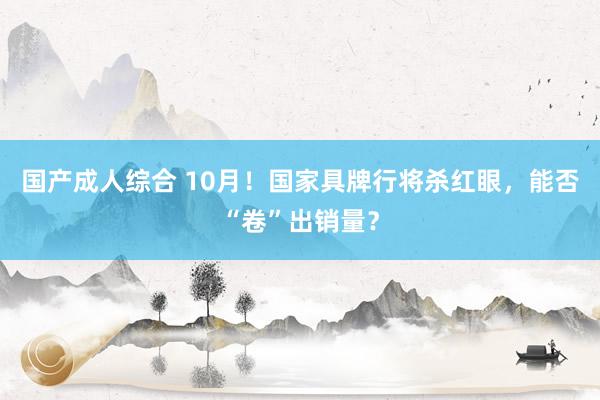 国产成人综合 10月！国家具牌行将杀红眼，能否“卷”出销量？