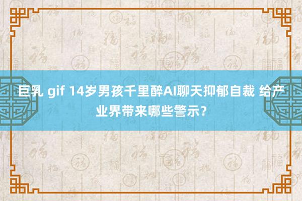 巨乳 gif 14岁男孩千里醉AI聊天抑郁自裁 给产业界带来哪些警示？