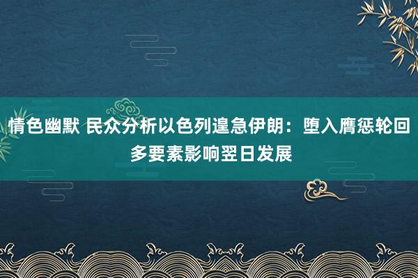 情色幽默 民众分析以色列遑急伊朗：堕入膺惩轮回 多要素影响翌日发展