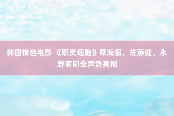 韩国情色电影 《职责细胞》曝海报，佐藤健、永野萌郁全声势亮相