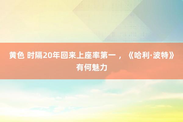 黄色 时隔20年回来上座率第一 ，《哈利·波特》有何魅力