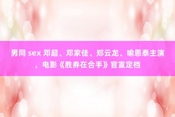 男同 sex 邓超、邓家佳、郑云龙、喻恩泰主演，电影《胜券在合手》官宣定档