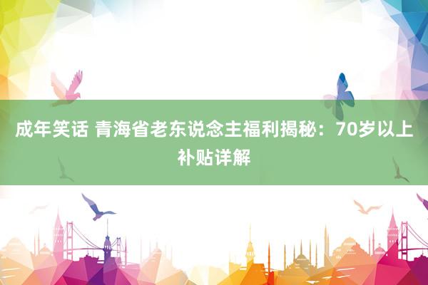 成年笑话 青海省老东说念主福利揭秘：70岁以上补贴详解