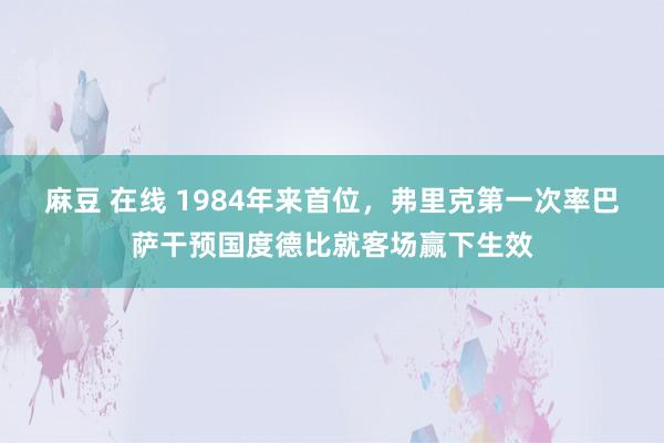 麻豆 在线 1984年来首位，弗里克第一次率巴萨干预国度德比就客场赢下生效