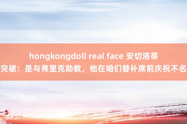 hongkongdoll real face 安切洛蒂道突破：是与弗里克助教，他在咱们替补席前庆祝不名流