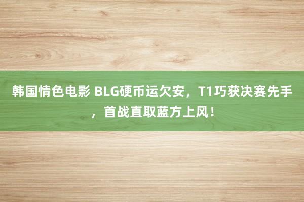 韩国情色电影 BLG硬币运欠安，T1巧获决赛先手，首战直取蓝方上风！