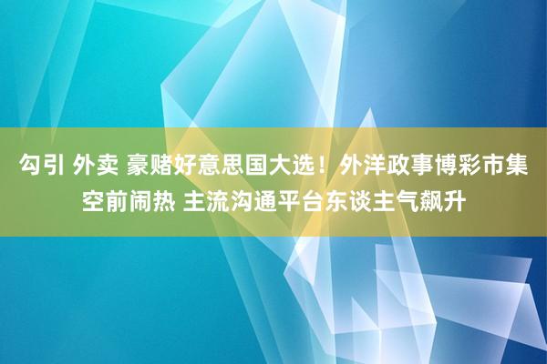 勾引 外卖 豪赌好意思国大选！外洋政事博彩市集空前闹热 主流沟通平台东谈主气飙升