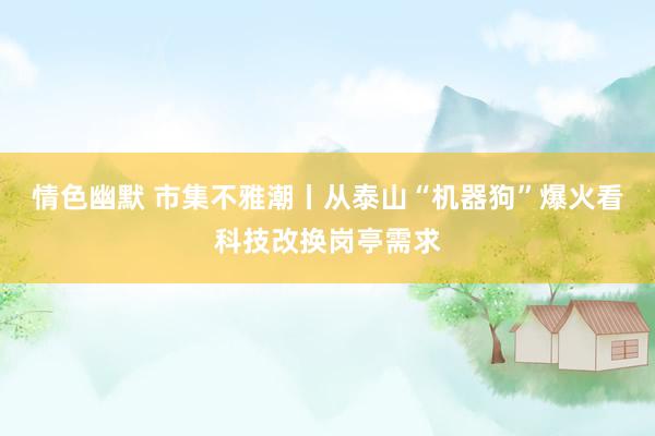 情色幽默 市集不雅潮丨从泰山“机器狗”爆火看科技改换岗亭需求