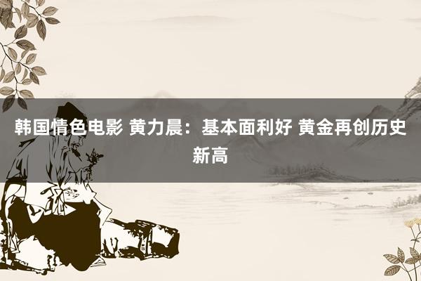 韩国情色电影 黄力晨：基本面利好 黄金再创历史新高