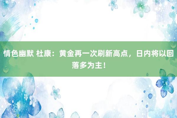 情色幽默 杜康：黄金再一次刷新高点，日内将以回落多为主！