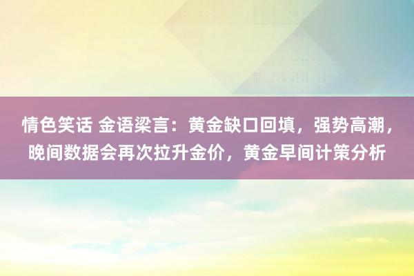 情色笑话 金语梁言：黄金缺口回填，强势高潮，晚间数据会再次拉升金价，黄金早间计策分析