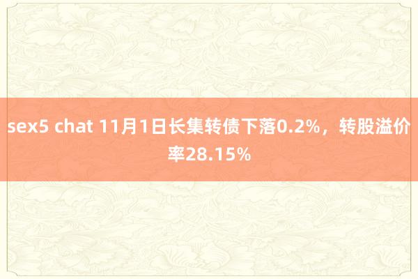 sex5 chat 11月1日长集转债下落0.2%，转股溢价率28.15%