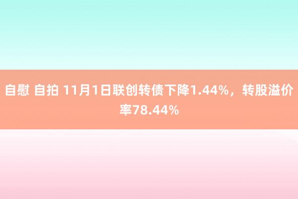 自慰 自拍 11月1日联创转债下降1.44%，转股溢价率78.44%