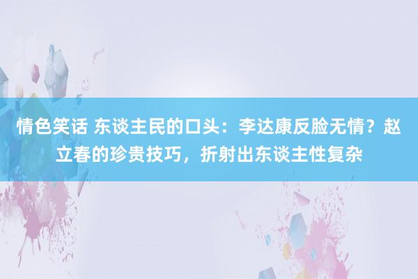 情色笑话 东谈主民的口头：李达康反脸无情？赵立春的珍贵技巧，折射出东谈主性复杂