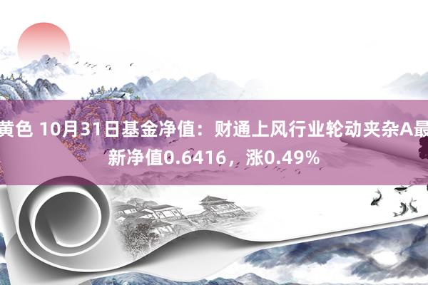 黄色 10月31日基金净值：财通上风行业轮动夹杂A最新净值0.6416，涨0.49%