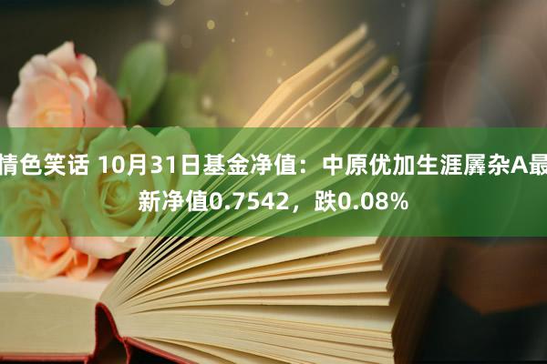 情色笑话 10月31日基金净值：中原优加生涯羼杂A最新净值0.7542，跌0.08%