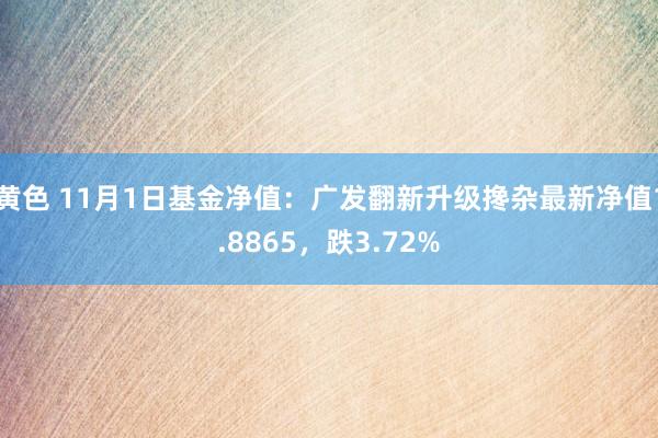 黄色 11月1日基金净值：广发翻新升级搀杂最新净值1.8865，跌3.72%