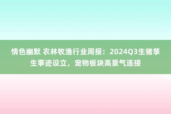 情色幽默 农林牧渔行业周报：2024Q3生猪孳生事迹设立，宠物板块高景气连接