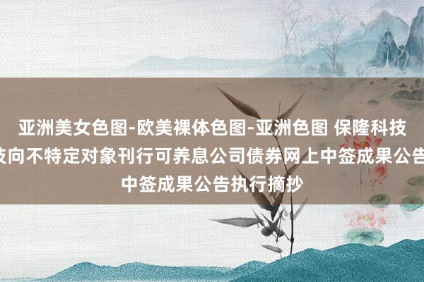 亚洲美女色图-欧美裸体色图-亚洲色图 保隆科技: 保隆科技向不特定对象刊行可养息公司债券网上中签成果公告执行摘抄