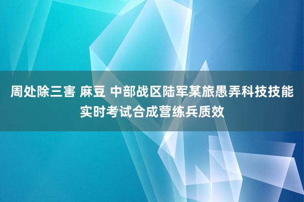 周处除三害 麻豆 中部战区陆军某旅愚弄科技技能实时考试合成营练兵质效