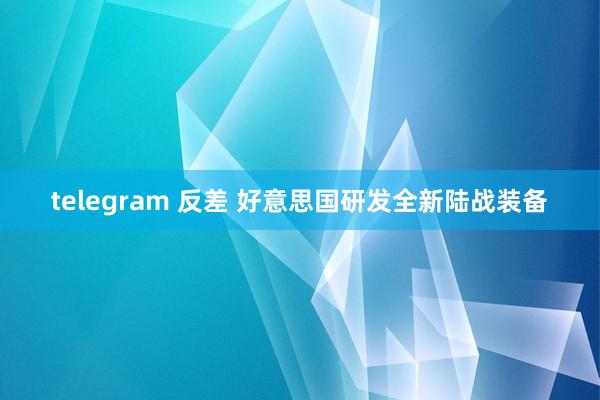 telegram 反差 好意思国研发全新陆战装备