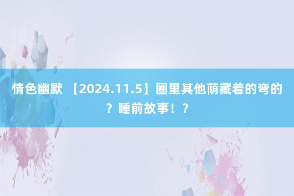 情色幽默 【2024.11.5】圈里其他荫藏着的弯的？睡前故事！？