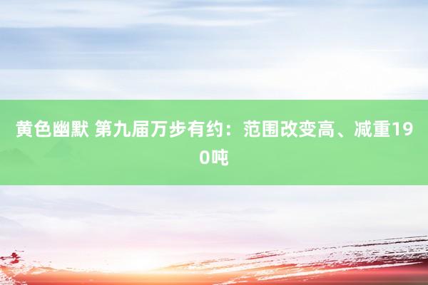 黄色幽默 第九届万步有约：范围改变高、减重190吨