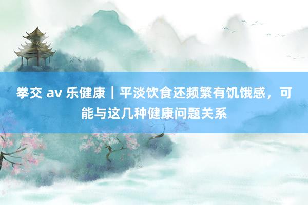 拳交 av 乐健康｜平淡饮食还频繁有饥饿感，可能与这几种健康问题关系