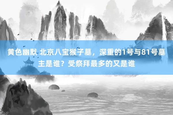 黄色幽默 北京八宝猴子墓，深重的1号与81号墓主是谁？受祭拜最多的又是谁