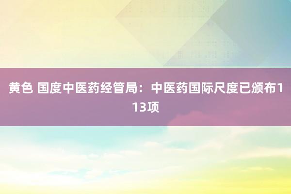 黄色 国度中医药经管局：中医药国际尺度已颁布113项