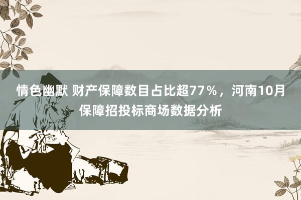 情色幽默 财产保障数目占比超77％，河南10月保障招投标商场数据分析