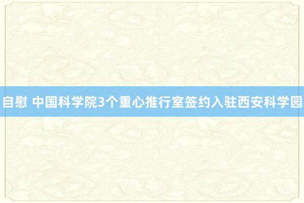 自慰 中国科学院3个重心推行室签约入驻西安科学园