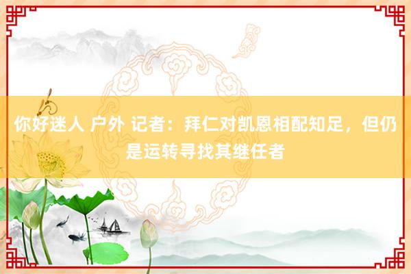 你好迷人 户外 记者：拜仁对凯恩相配知足，但仍是运转寻找其继任者