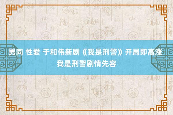 男同 性愛 于和伟新剧《我是刑警》开局即高涨 我是刑警剧情先容