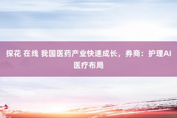 探花 在线 我国医药产业快速成长，券商：护理AI医疗布局