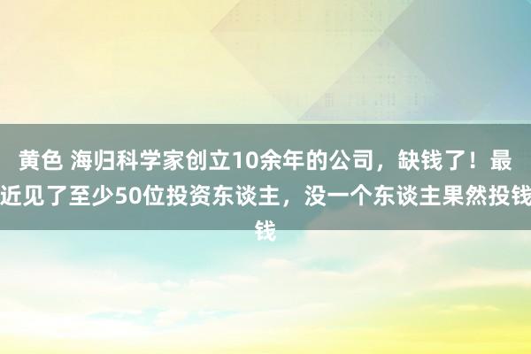 黄色 海归科学家创立10余年的公司，缺钱了！最近见了至少50位投资东谈主，没一个东谈主果然投钱