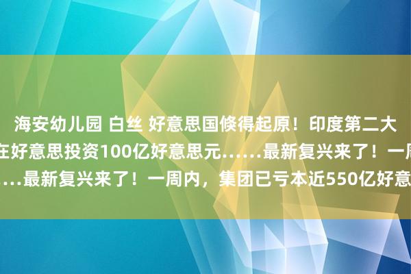 海安幼儿园 白丝 好意思国倏得起原！印度第二大富豪遭告状，他刚愉快在好意思投资100亿好意思元……最新复兴来了！一周内，集团已亏本近550亿好意思元