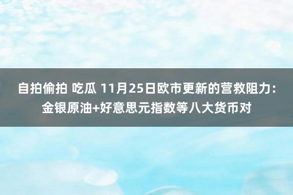 自拍偷拍 吃瓜 11月25日欧市更新的营救阻力：金银原油+好意思元指数等八大货币对