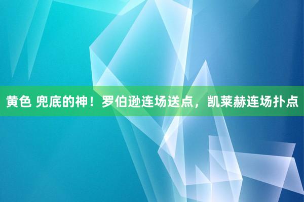 黄色 兜底的神！罗伯逊连场送点，凯莱赫连场扑点