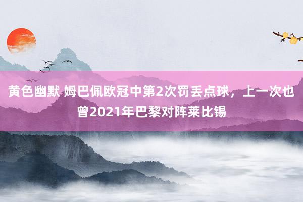 黄色幽默 姆巴佩欧冠中第2次罚丢点球，上一次也曾2021年巴黎对阵莱比锡