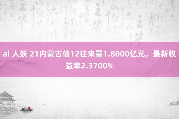 ai 人妖 21内蒙古债12往来量1.8000亿元，最新收益率2.3700%