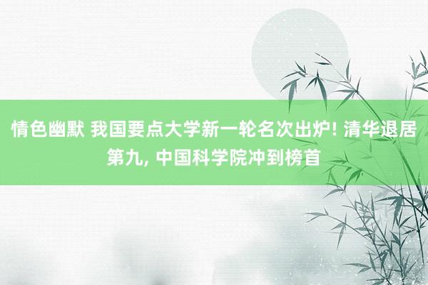 情色幽默 我国要点大学新一轮名次出炉! 清华退居第九， 中国科学院冲到榜首